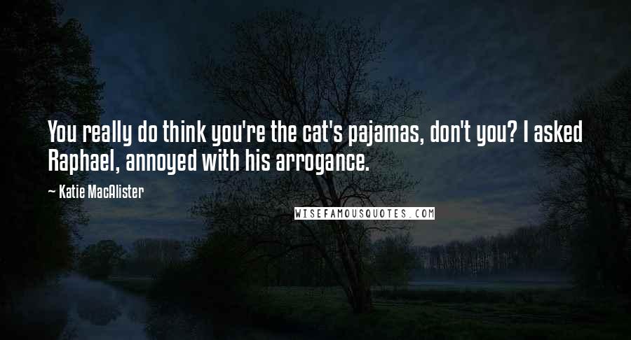 Katie MacAlister Quotes: You really do think you're the cat's pajamas, don't you? I asked Raphael, annoyed with his arrogance.