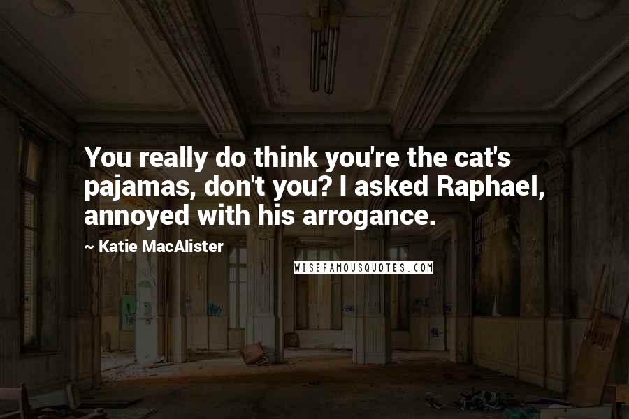 Katie MacAlister Quotes: You really do think you're the cat's pajamas, don't you? I asked Raphael, annoyed with his arrogance.