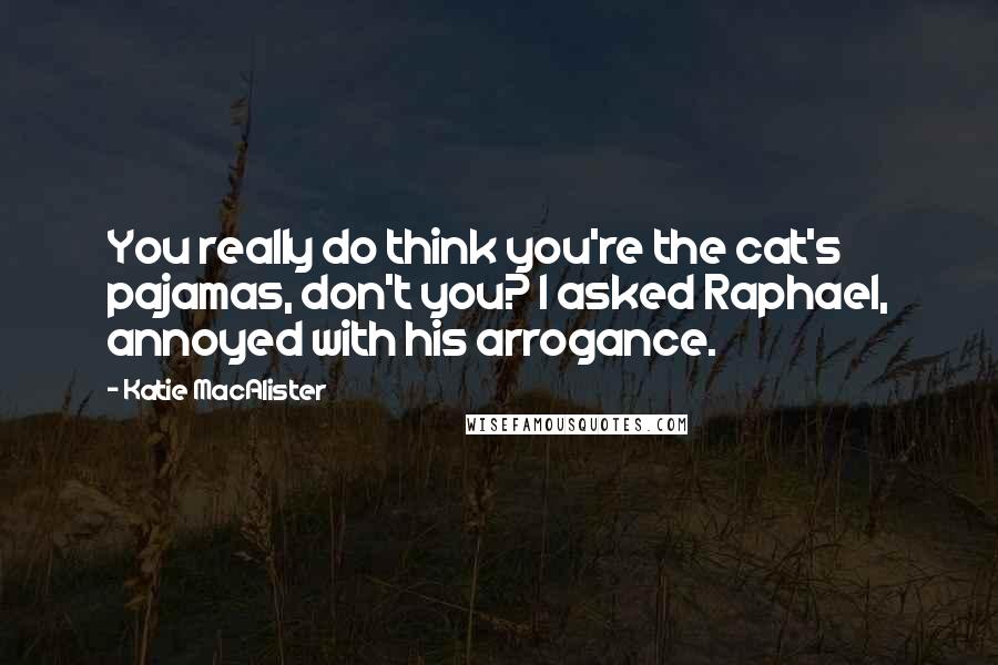 Katie MacAlister Quotes: You really do think you're the cat's pajamas, don't you? I asked Raphael, annoyed with his arrogance.