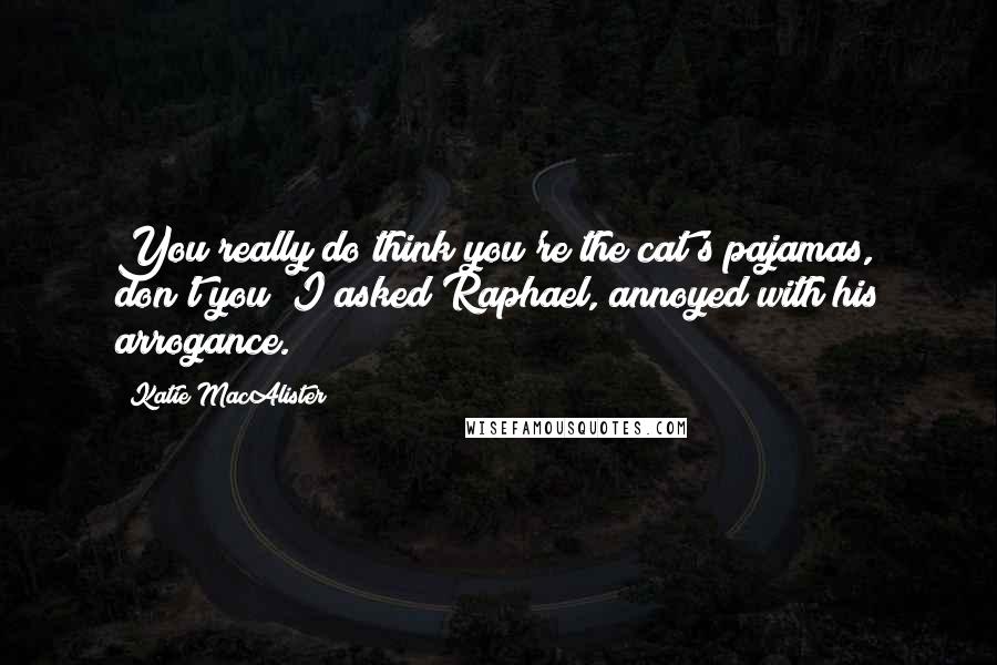 Katie MacAlister Quotes: You really do think you're the cat's pajamas, don't you? I asked Raphael, annoyed with his arrogance.