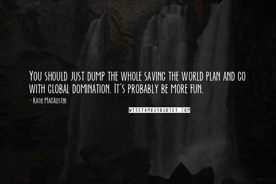 Katie MacAlister Quotes: You should just dump the whole saving the world plan and go with global domination. It's probably be more fun.