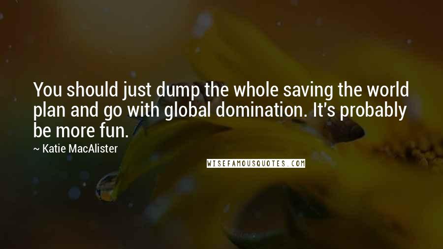 Katie MacAlister Quotes: You should just dump the whole saving the world plan and go with global domination. It's probably be more fun.