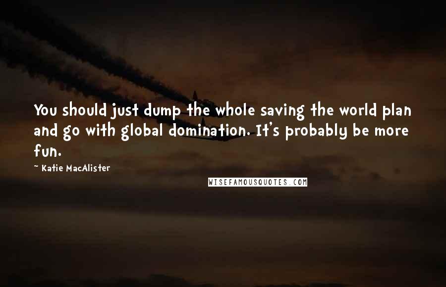 Katie MacAlister Quotes: You should just dump the whole saving the world plan and go with global domination. It's probably be more fun.