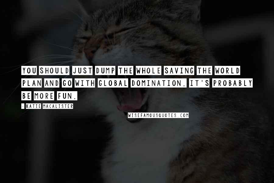 Katie MacAlister Quotes: You should just dump the whole saving the world plan and go with global domination. It's probably be more fun.