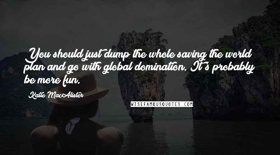 Katie MacAlister Quotes: You should just dump the whole saving the world plan and go with global domination. It's probably be more fun.
