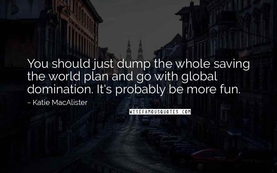 Katie MacAlister Quotes: You should just dump the whole saving the world plan and go with global domination. It's probably be more fun.