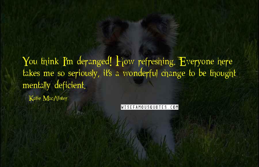 Katie MacAlister Quotes: You think I'm deranged! How refreshing. Everyone here takes me so seriously, it's a wonderful change to be thought mentally deficient.