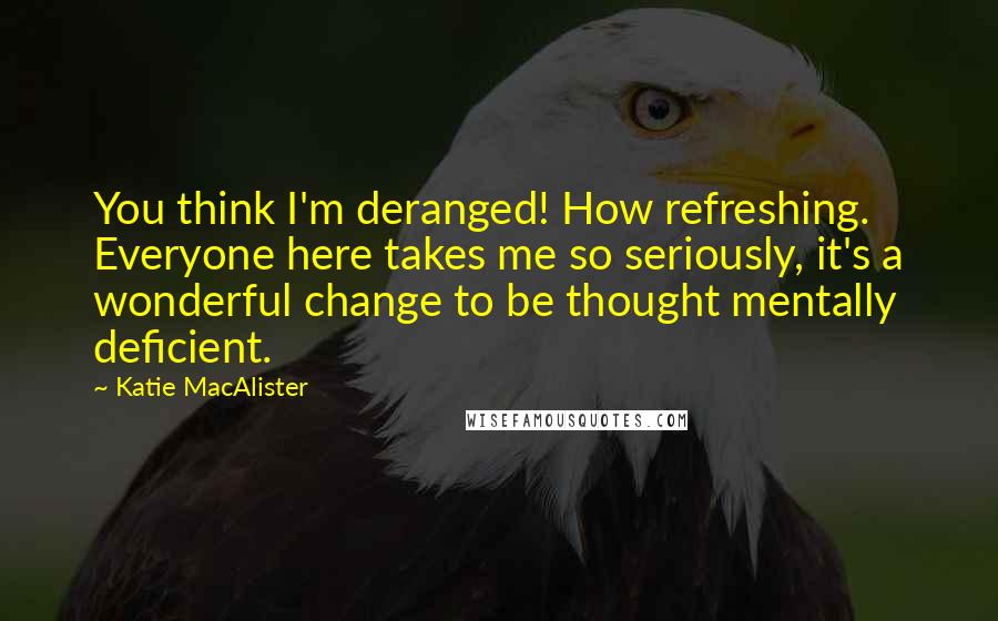 Katie MacAlister Quotes: You think I'm deranged! How refreshing. Everyone here takes me so seriously, it's a wonderful change to be thought mentally deficient.