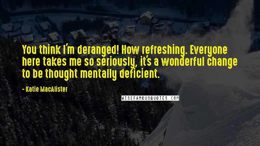 Katie MacAlister Quotes: You think I'm deranged! How refreshing. Everyone here takes me so seriously, it's a wonderful change to be thought mentally deficient.