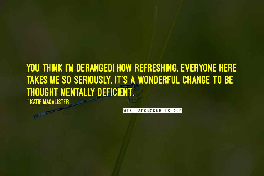 Katie MacAlister Quotes: You think I'm deranged! How refreshing. Everyone here takes me so seriously, it's a wonderful change to be thought mentally deficient.