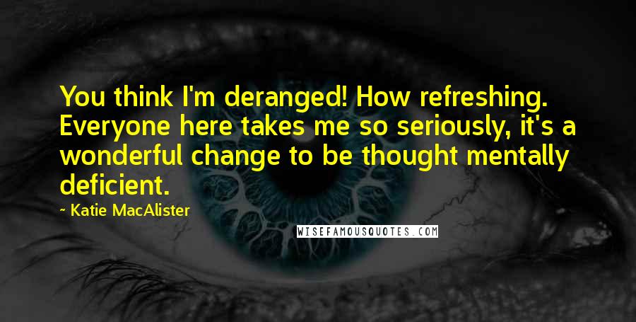 Katie MacAlister Quotes: You think I'm deranged! How refreshing. Everyone here takes me so seriously, it's a wonderful change to be thought mentally deficient.