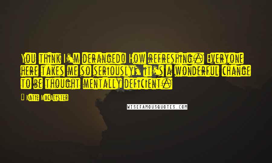 Katie MacAlister Quotes: You think I'm deranged! How refreshing. Everyone here takes me so seriously, it's a wonderful change to be thought mentally deficient.