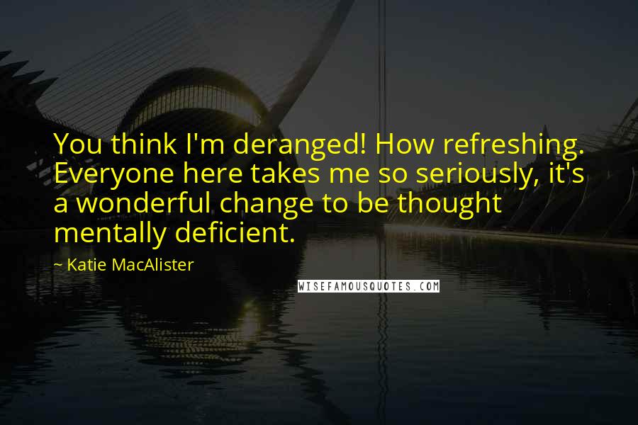 Katie MacAlister Quotes: You think I'm deranged! How refreshing. Everyone here takes me so seriously, it's a wonderful change to be thought mentally deficient.