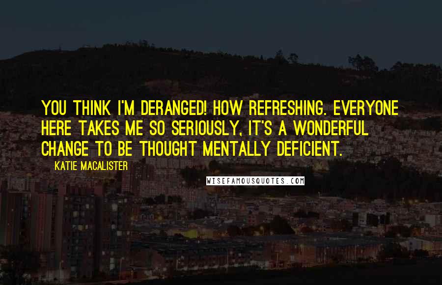 Katie MacAlister Quotes: You think I'm deranged! How refreshing. Everyone here takes me so seriously, it's a wonderful change to be thought mentally deficient.