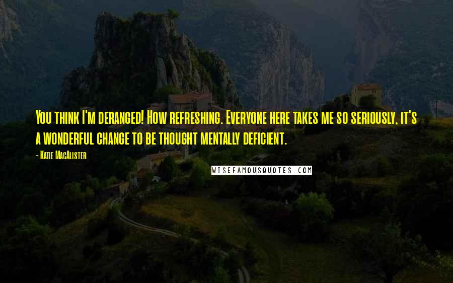 Katie MacAlister Quotes: You think I'm deranged! How refreshing. Everyone here takes me so seriously, it's a wonderful change to be thought mentally deficient.