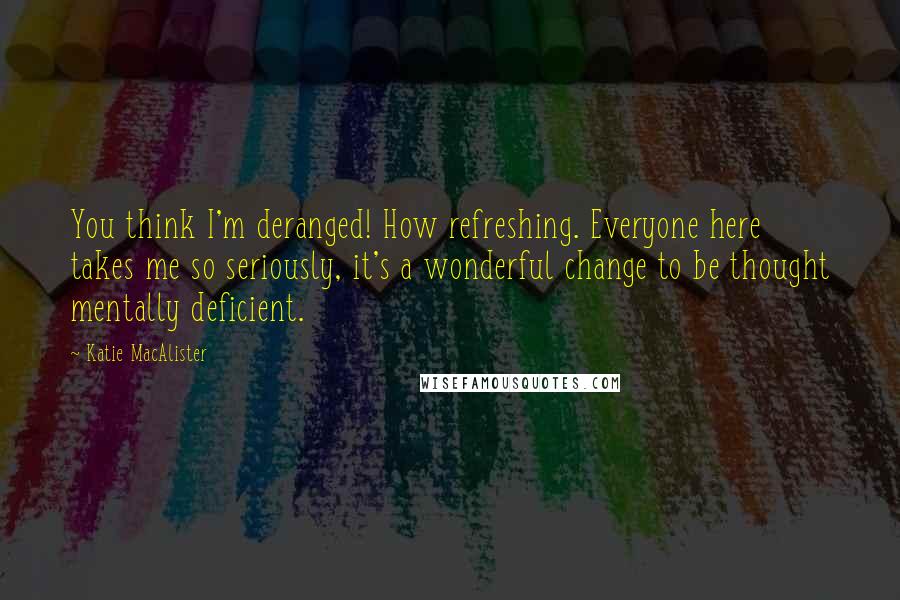 Katie MacAlister Quotes: You think I'm deranged! How refreshing. Everyone here takes me so seriously, it's a wonderful change to be thought mentally deficient.