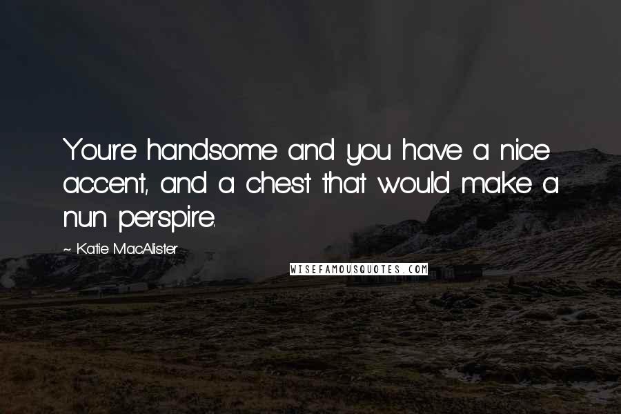 Katie MacAlister Quotes: You're handsome and you have a nice accent, and a chest that would make a nun perspire.
