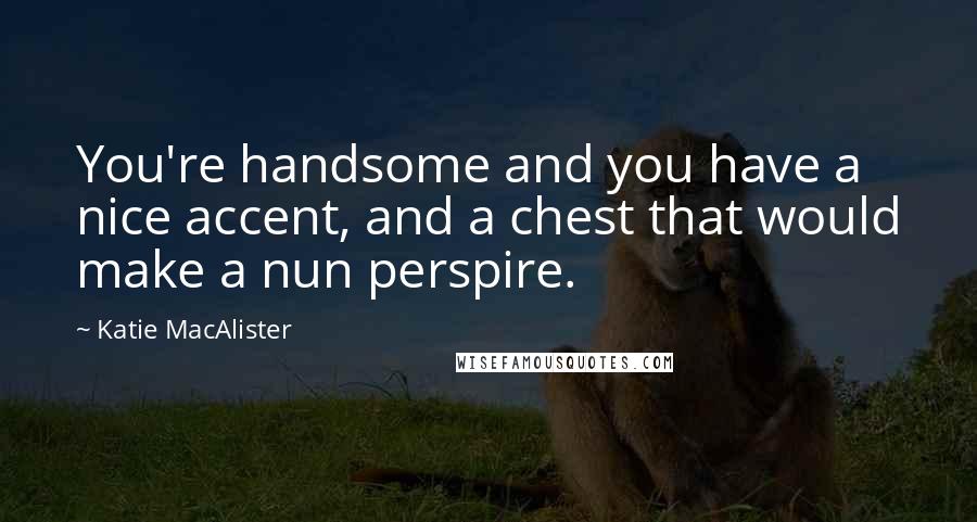 Katie MacAlister Quotes: You're handsome and you have a nice accent, and a chest that would make a nun perspire.