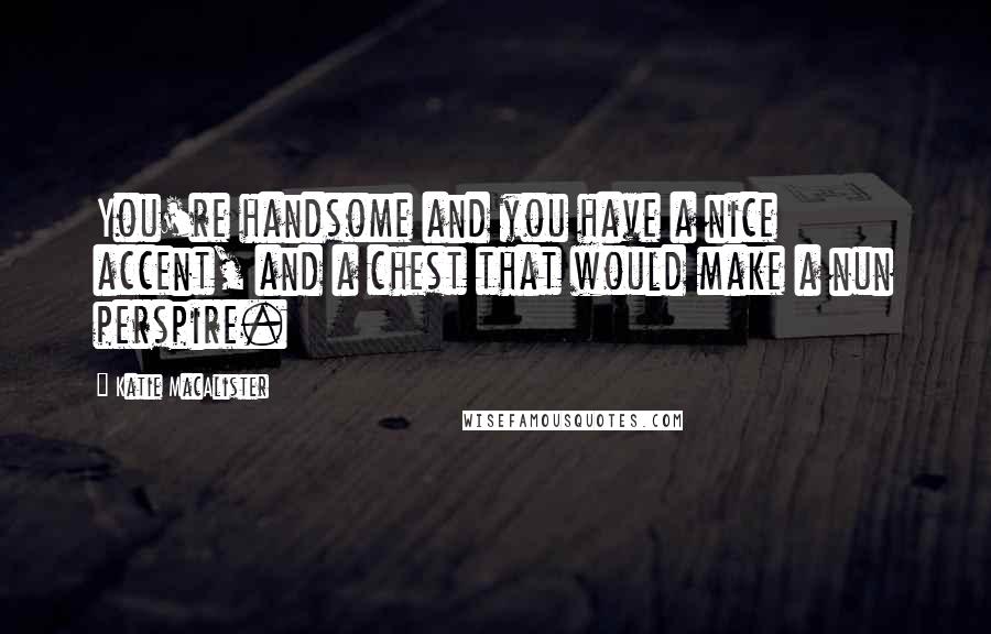Katie MacAlister Quotes: You're handsome and you have a nice accent, and a chest that would make a nun perspire.
