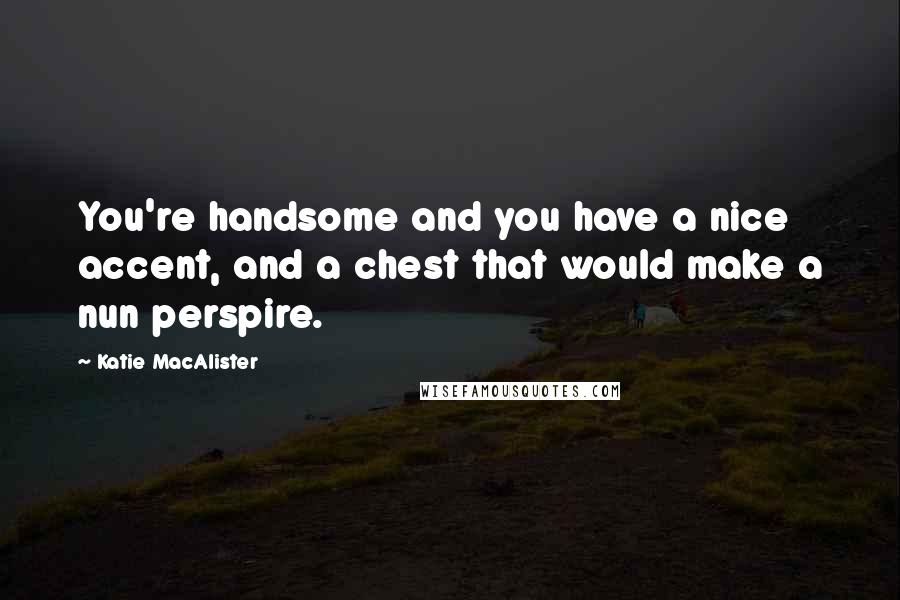 Katie MacAlister Quotes: You're handsome and you have a nice accent, and a chest that would make a nun perspire.