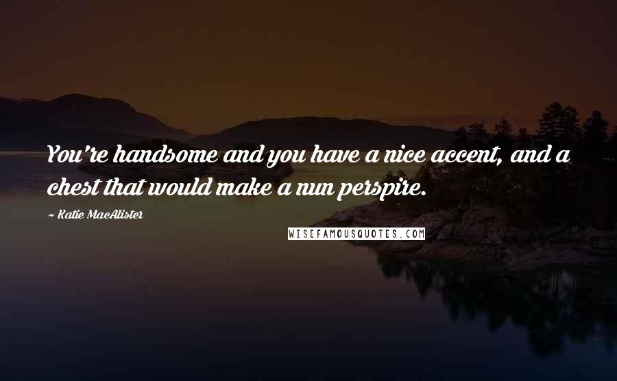 Katie MacAlister Quotes: You're handsome and you have a nice accent, and a chest that would make a nun perspire.