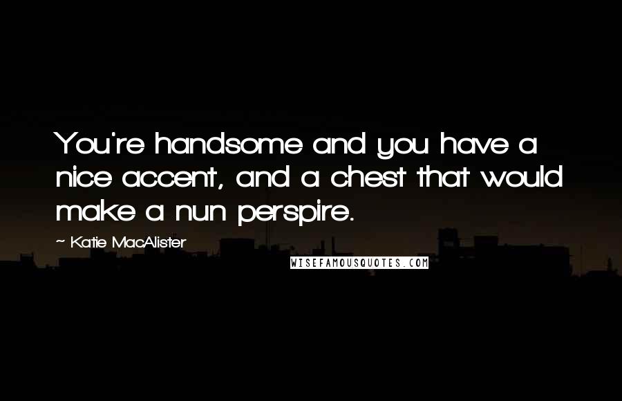 Katie MacAlister Quotes: You're handsome and you have a nice accent, and a chest that would make a nun perspire.