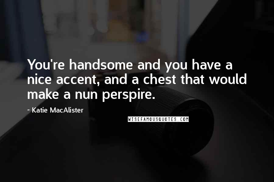 Katie MacAlister Quotes: You're handsome and you have a nice accent, and a chest that would make a nun perspire.