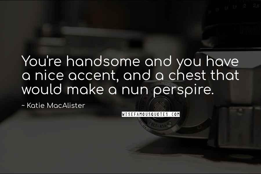 Katie MacAlister Quotes: You're handsome and you have a nice accent, and a chest that would make a nun perspire.