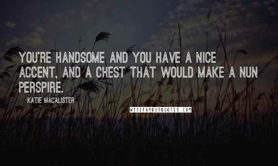 Katie MacAlister Quotes: You're handsome and you have a nice accent, and a chest that would make a nun perspire.