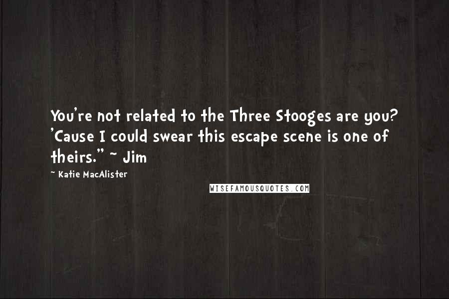 Katie MacAlister Quotes: You're not related to the Three Stooges are you? 'Cause I could swear this escape scene is one of theirs." ~ Jim