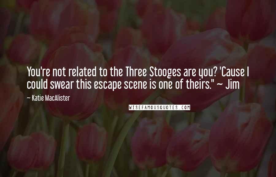 Katie MacAlister Quotes: You're not related to the Three Stooges are you? 'Cause I could swear this escape scene is one of theirs." ~ Jim