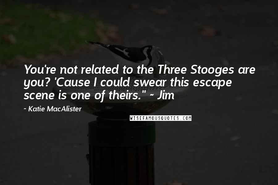 Katie MacAlister Quotes: You're not related to the Three Stooges are you? 'Cause I could swear this escape scene is one of theirs." ~ Jim