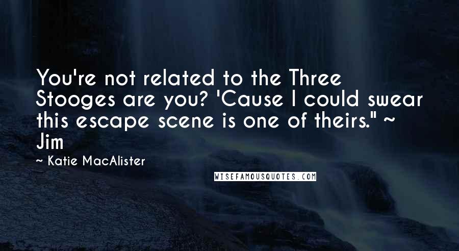 Katie MacAlister Quotes: You're not related to the Three Stooges are you? 'Cause I could swear this escape scene is one of theirs." ~ Jim