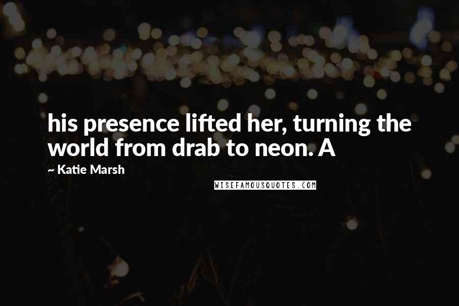Katie Marsh Quotes: his presence lifted her, turning the world from drab to neon. A
