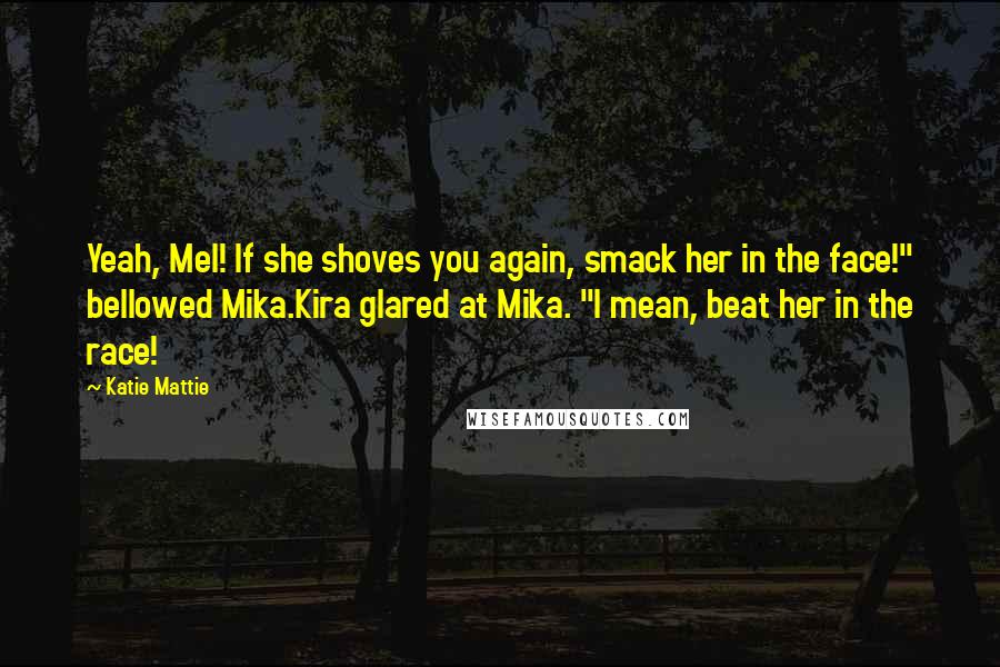 Katie Mattie Quotes: Yeah, Mel! If she shoves you again, smack her in the face!" bellowed Mika.Kira glared at Mika. "I mean, beat her in the race!