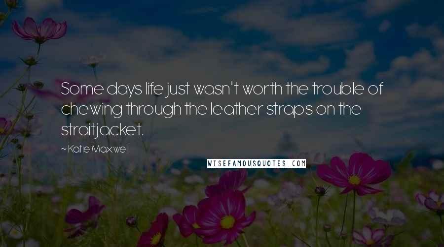 Katie Maxwell Quotes: Some days life just wasn't worth the trouble of chewing through the leather straps on the straitjacket.