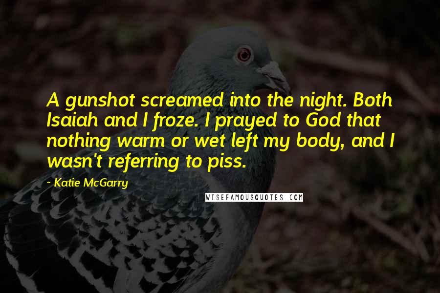 Katie McGarry Quotes: A gunshot screamed into the night. Both Isaiah and I froze. I prayed to God that nothing warm or wet left my body, and I wasn't referring to piss.