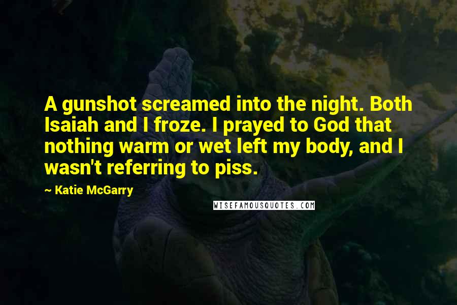 Katie McGarry Quotes: A gunshot screamed into the night. Both Isaiah and I froze. I prayed to God that nothing warm or wet left my body, and I wasn't referring to piss.