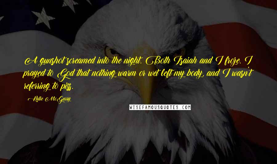 Katie McGarry Quotes: A gunshot screamed into the night. Both Isaiah and I froze. I prayed to God that nothing warm or wet left my body, and I wasn't referring to piss.