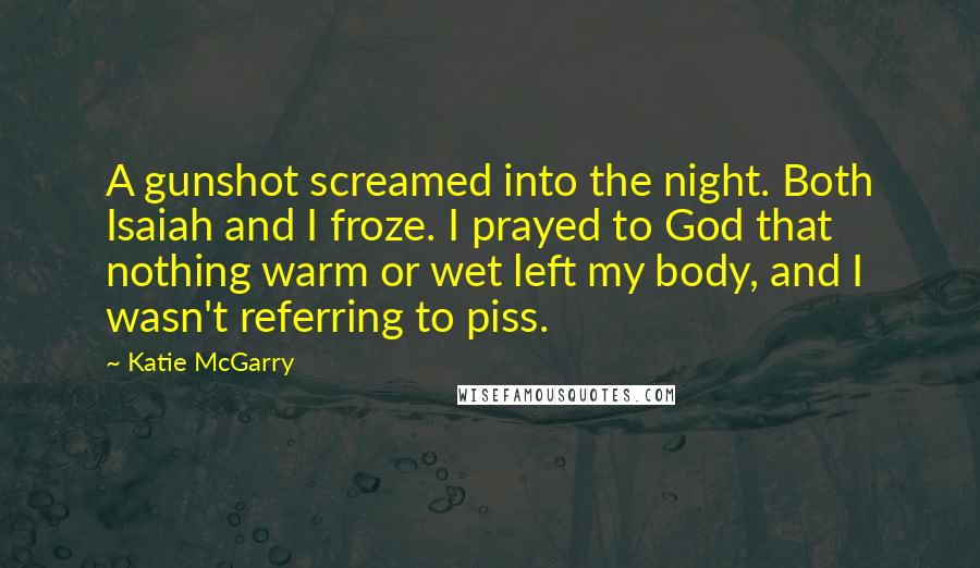 Katie McGarry Quotes: A gunshot screamed into the night. Both Isaiah and I froze. I prayed to God that nothing warm or wet left my body, and I wasn't referring to piss.