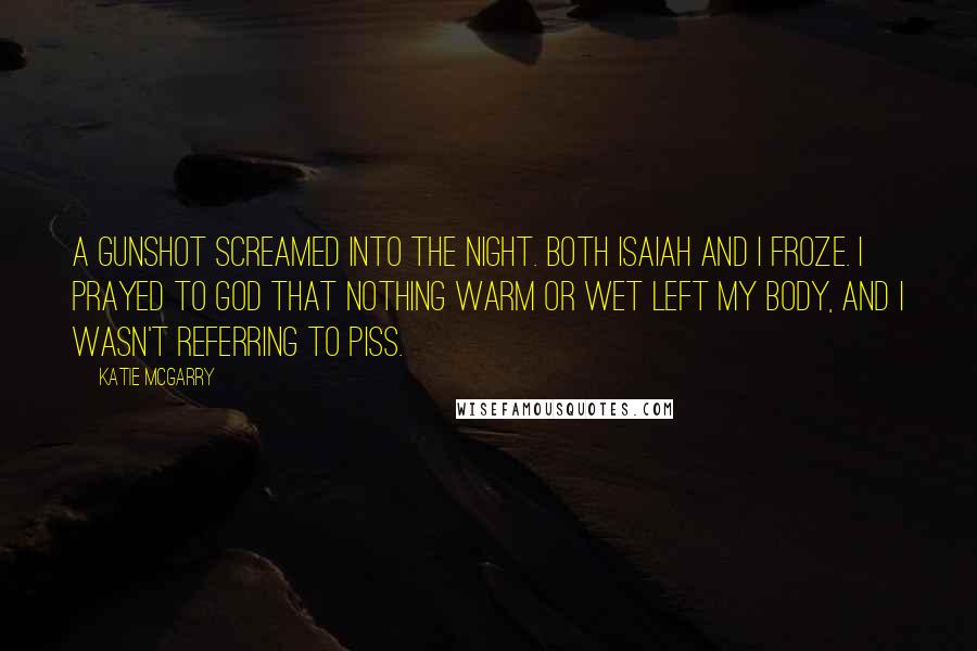 Katie McGarry Quotes: A gunshot screamed into the night. Both Isaiah and I froze. I prayed to God that nothing warm or wet left my body, and I wasn't referring to piss.