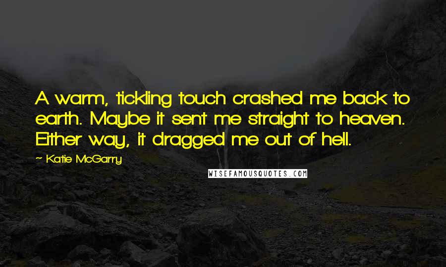 Katie McGarry Quotes: A warm, tickling touch crashed me back to earth. Maybe it sent me straight to heaven. Either way, it dragged me out of hell.