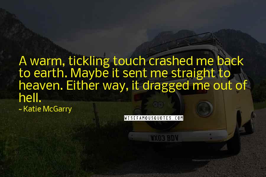 Katie McGarry Quotes: A warm, tickling touch crashed me back to earth. Maybe it sent me straight to heaven. Either way, it dragged me out of hell.