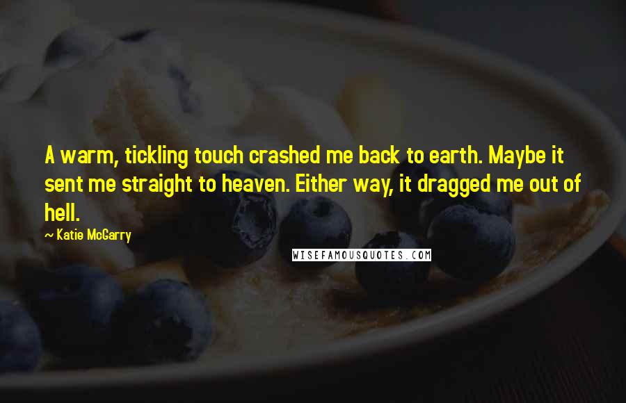 Katie McGarry Quotes: A warm, tickling touch crashed me back to earth. Maybe it sent me straight to heaven. Either way, it dragged me out of hell.