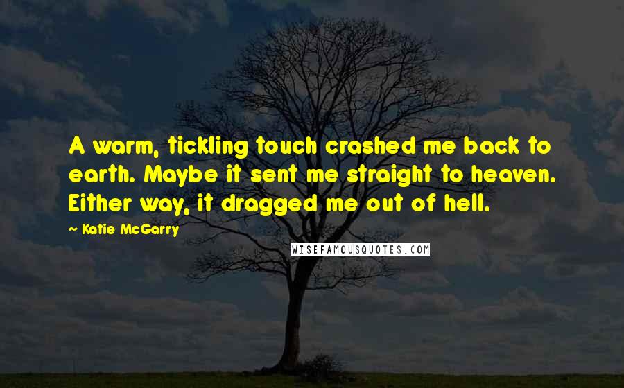 Katie McGarry Quotes: A warm, tickling touch crashed me back to earth. Maybe it sent me straight to heaven. Either way, it dragged me out of hell.