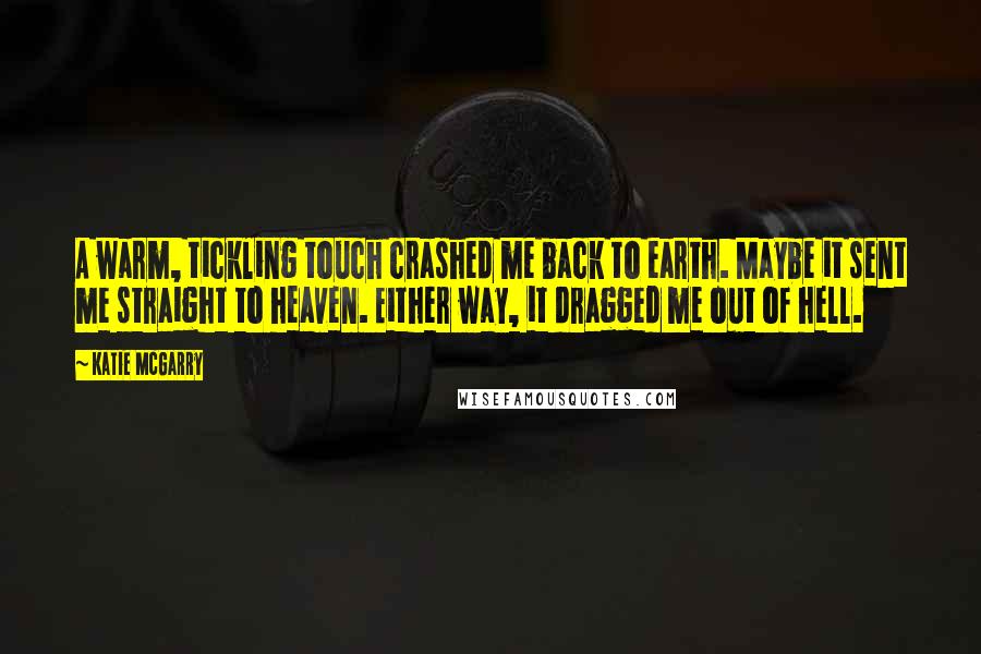 Katie McGarry Quotes: A warm, tickling touch crashed me back to earth. Maybe it sent me straight to heaven. Either way, it dragged me out of hell.