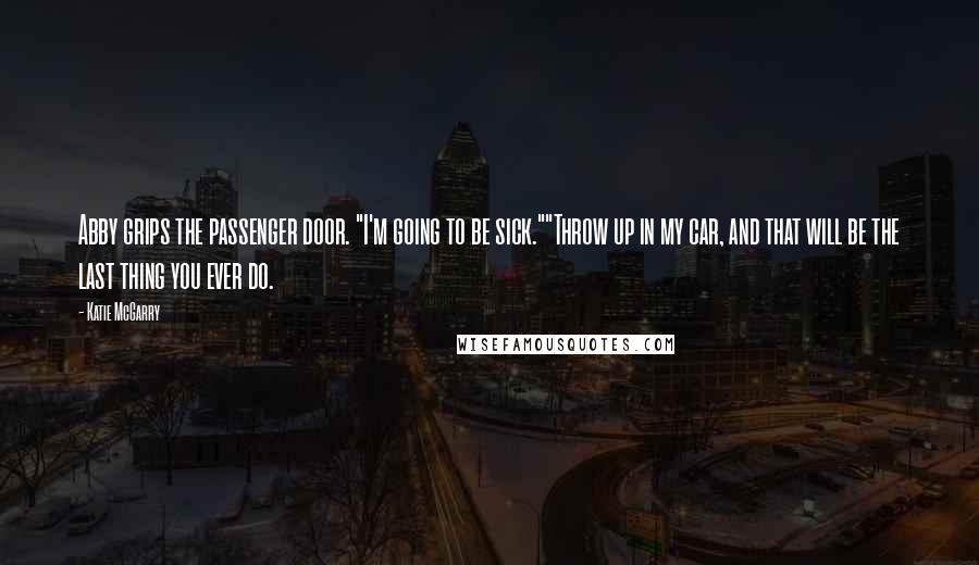 Katie McGarry Quotes: Abby grips the passenger door. "I'm going to be sick.""Throw up in my car, and that will be the last thing you ever do.