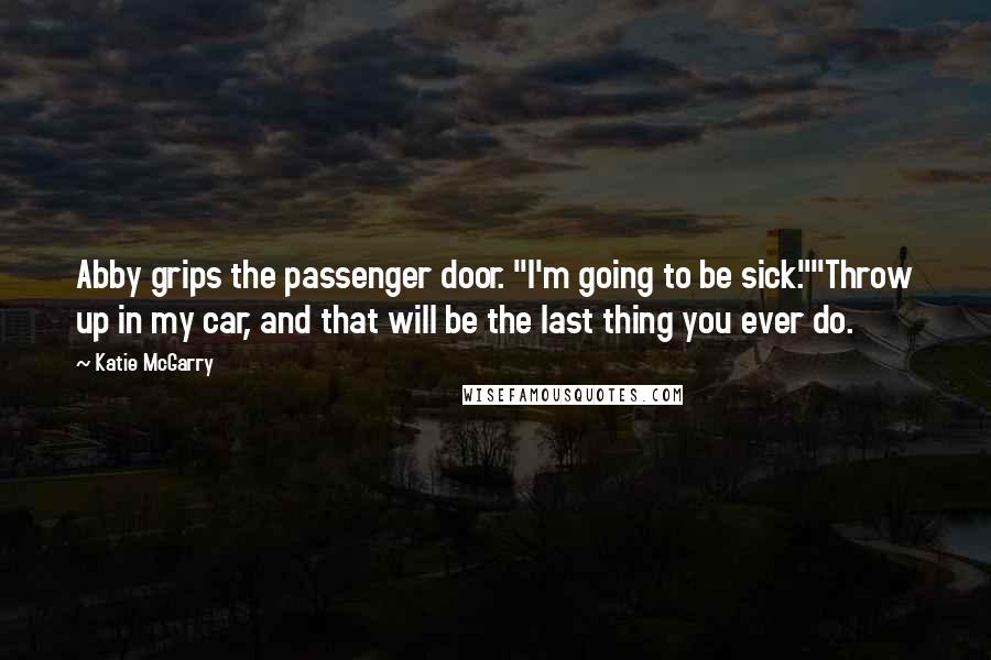 Katie McGarry Quotes: Abby grips the passenger door. "I'm going to be sick.""Throw up in my car, and that will be the last thing you ever do.