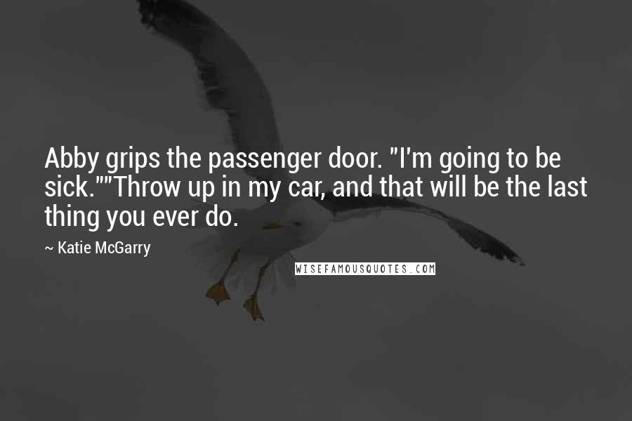 Katie McGarry Quotes: Abby grips the passenger door. "I'm going to be sick.""Throw up in my car, and that will be the last thing you ever do.