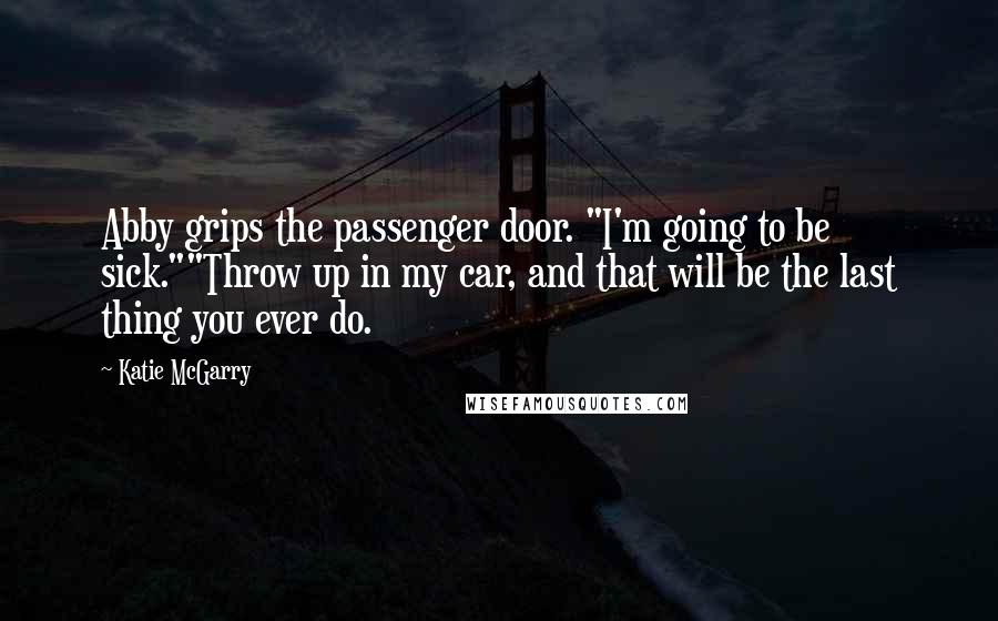 Katie McGarry Quotes: Abby grips the passenger door. "I'm going to be sick.""Throw up in my car, and that will be the last thing you ever do.